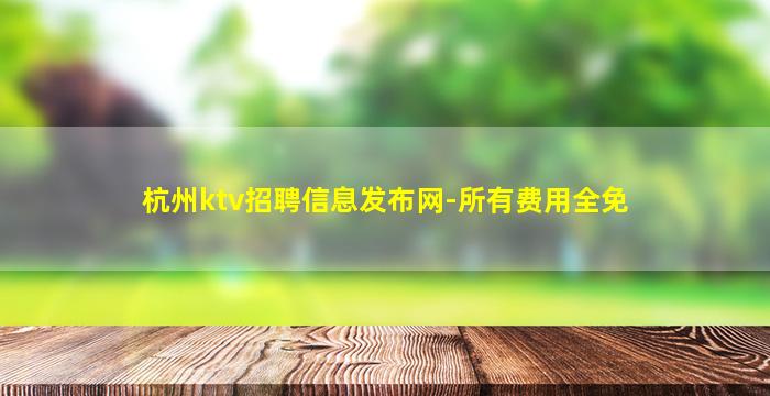 杭州ktv招聘信息发布网-所有费用全免